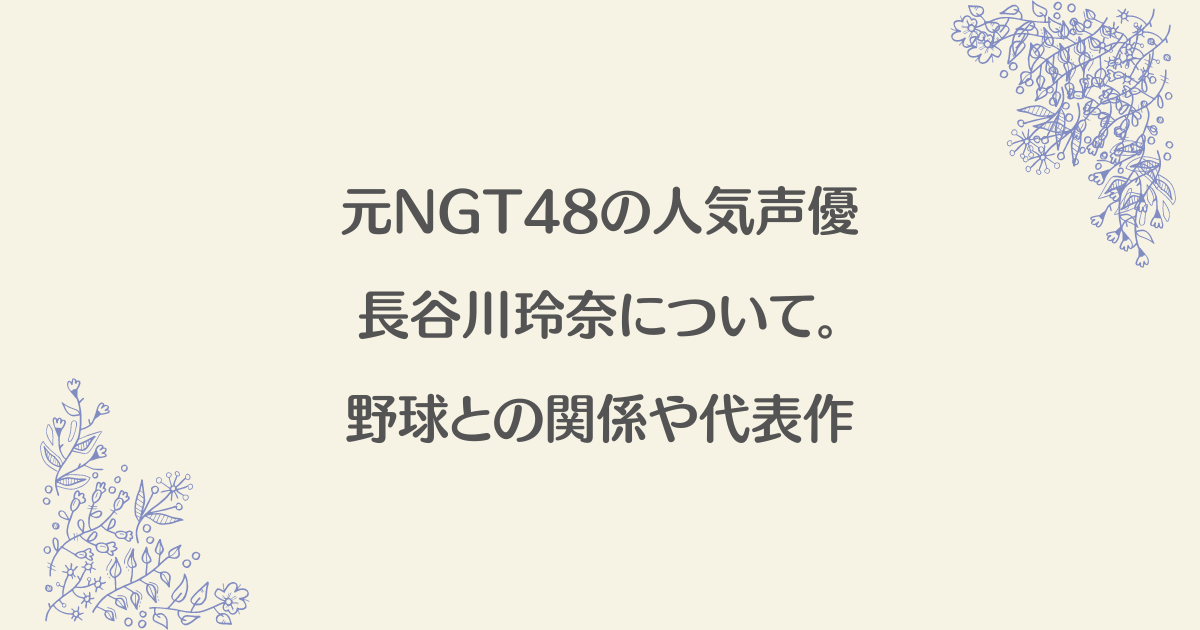 元NGT48の人気声優の長谷川玲奈について。野球との関係や代表作など